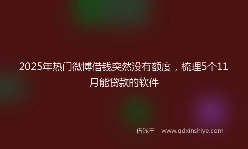 2025年热门微博借钱突然没有额度，梳理5个11月能贷款的软件