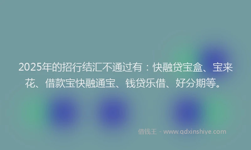 2025年的招行结汇不通过有：快融贷宝盒、宝来花、借款宝快融通宝、钱贷乐借、好分期等。