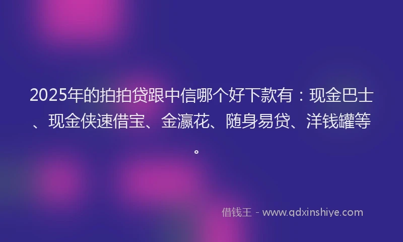 2025年的拍拍贷跟中信哪个好下款有：现金巴士、现金侠速借宝、金瀛花、随身易贷、洋钱罐等。
