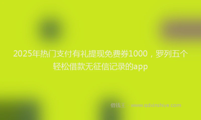 2025年热门支付有礼提现免费券1000，罗列五个轻松借款无征信记录的app