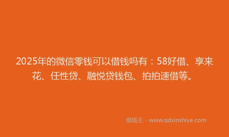 2025年的微信零钱可以借钱吗有：58好借、享来花、任性贷、融悦贷钱包、拍拍速借等。