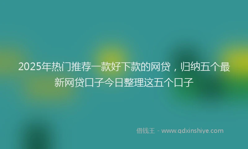 2025年热门推荐一款好下款的网贷，归纳五个最新网贷口子今日整理这五个口子