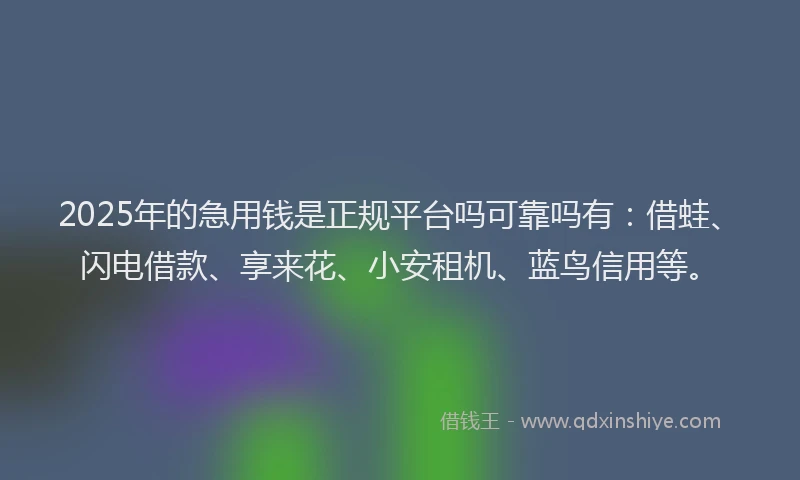 2025年的急用钱是正规平台吗可靠吗有：借蛙、闪电借款、享来花、小安租机、蓝鸟信用等。