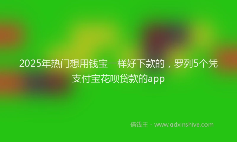 2025年热门想用钱宝一样好下款的，罗列5个凭支付宝花呗贷款的app