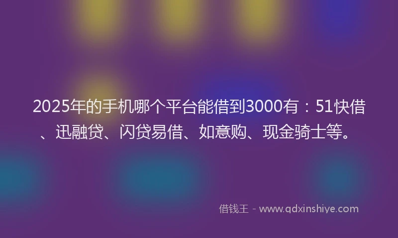 2025年的手机哪个平台能借到3000有：51快借、迅融贷、闪贷易借、如意购、现金骑士等。