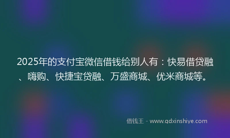 2025年的支付宝微信借钱给别人有：快易借贷融、嗨购、快捷宝贷融、万盛商城、优米商城等。