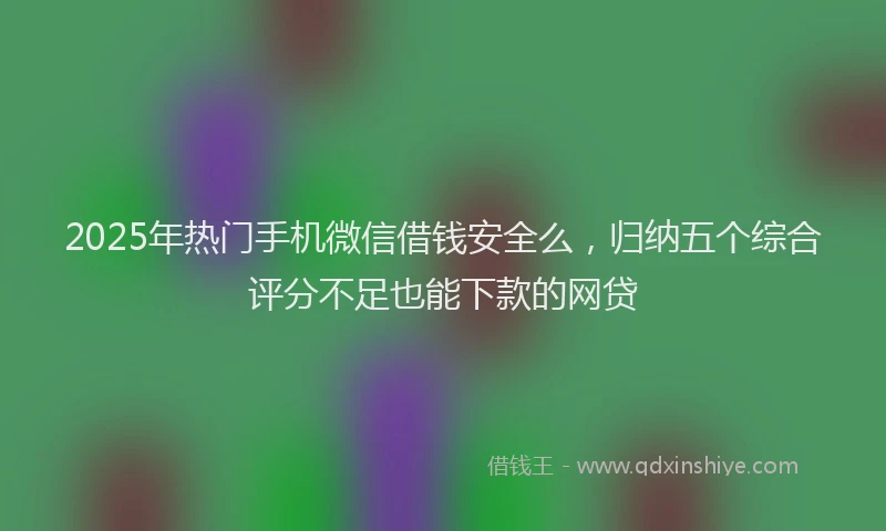 2025年热门手机微信借钱安全么，归纳五个综合评分不足也能下款的网贷