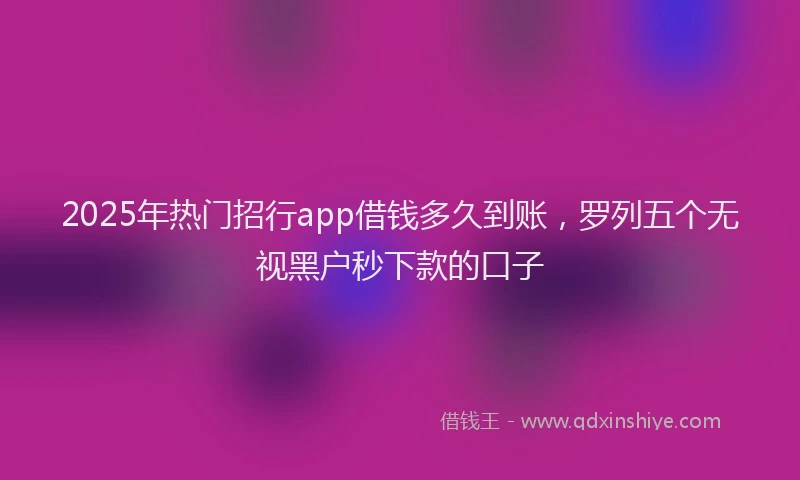 2025年热门招行app借钱多久到账，罗列五个无视黑户秒下款的口子