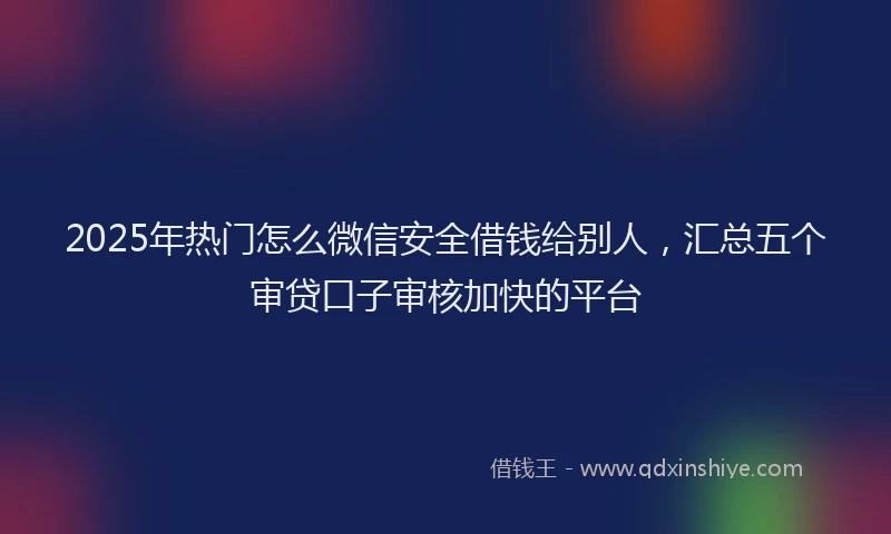 2025年热门怎么微信安全借钱给别人，汇总五个审贷口子审核加快的平台