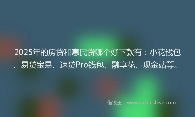 2025年的房贷和惠民贷哪个好下款有：小花钱包、易贷宝易、速贷Pro钱包、融享花、现金站等。