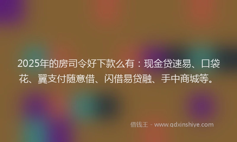2025年的房司令好下款么有：现金贷速易、口袋花、翼支付随意借、闪借易贷融、手中商城等。