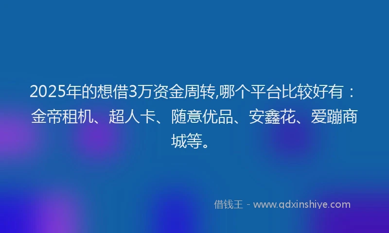 2025年的想借3万资金周转,哪个平台比较好有：金帝租机、超人卡、随意优品、安鑫花、爱蹦商城等。