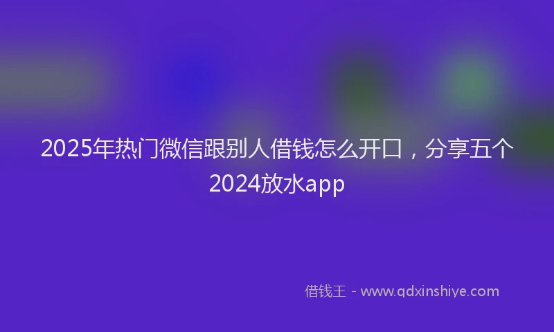 2025年热门微信跟别人借钱怎么开口，分享五个2024放水app
