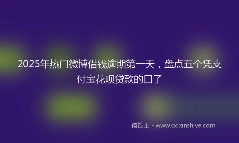 2025年热门微博借钱逾期第一天，盘点五个凭支付宝花呗贷款的口子