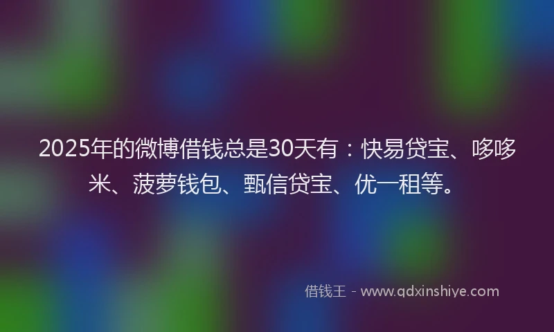 2025年的微博借钱总是30天有：快易贷宝、哆哆米、菠萝钱包、甄信贷宝、优一租等。