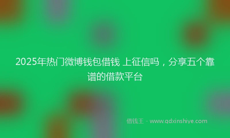 2025年热门微博钱包借钱 上征信吗，分享五个靠谱的借款平台