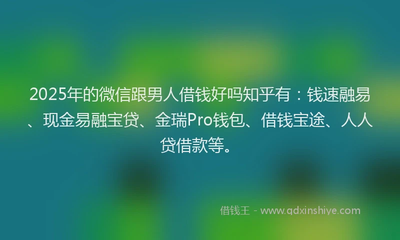 2025年的微信跟男人借钱好吗知乎有：钱速融易、现金易融宝贷、金瑞Pro钱包、借钱宝途、人人贷借款等。