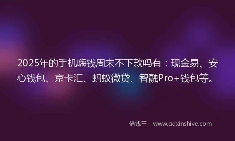 2025年的手机嗨钱周末不下款吗有：现金易、安心钱包、京卡汇、蚂蚁微贷、智融Pro+钱包等。