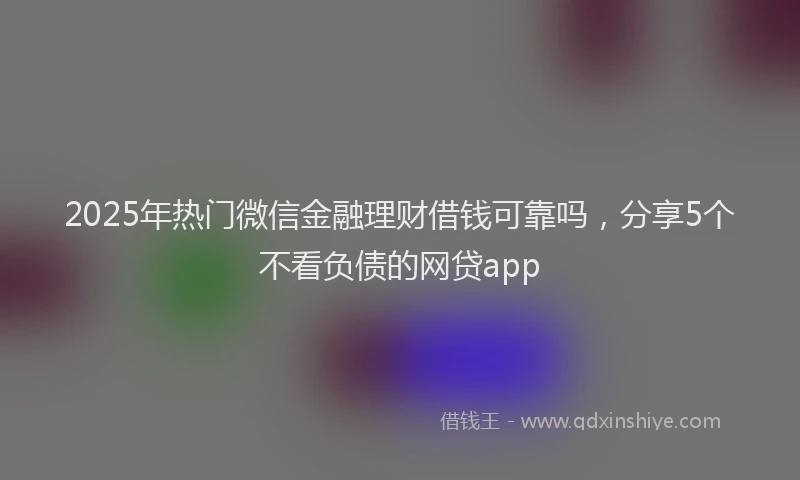 2025年热门微信金融理财借钱可靠吗，分享5个不看负债的网贷app