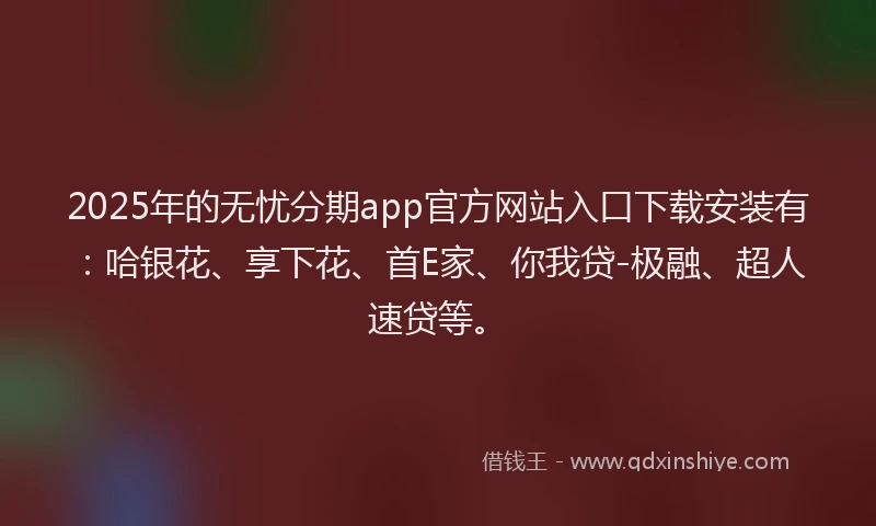 2025年的无忧分期app官方网站入口下载安装有：哈银花、享下花、首E家、你我贷-极融、超人速贷等。