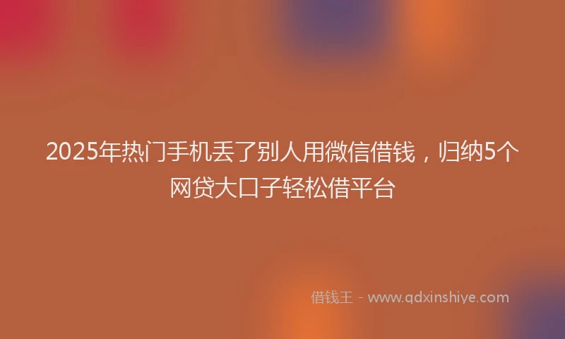 2025年热门手机丢了别人用微信借钱，归纳5个网贷大口子轻松借平台