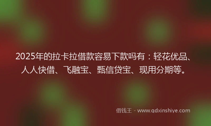 2025年的拉卡拉借款容易下款吗有：轻花优品、人人快借、飞融宝、甄信贷宝、现用分期等。