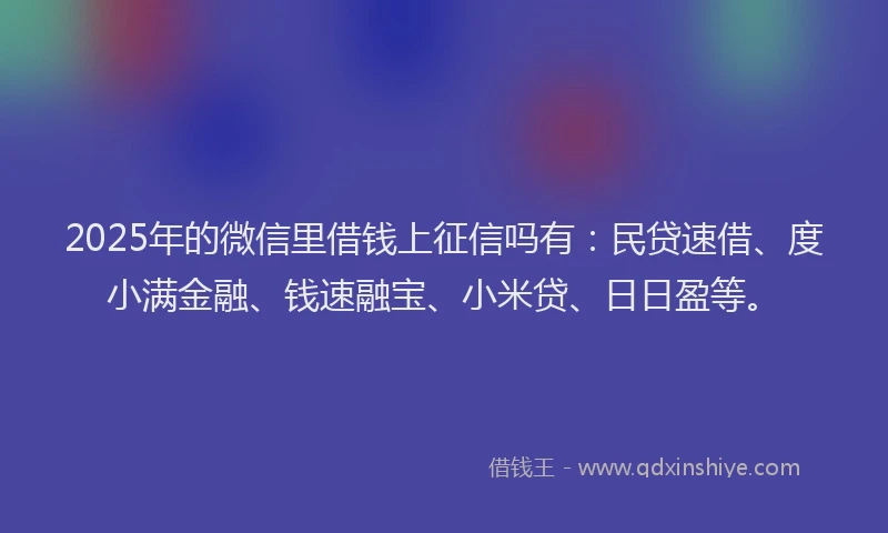 2025年的微信里借钱上征信吗有：民贷速借、度小满金融、钱速融宝、小米贷、日日盈等。