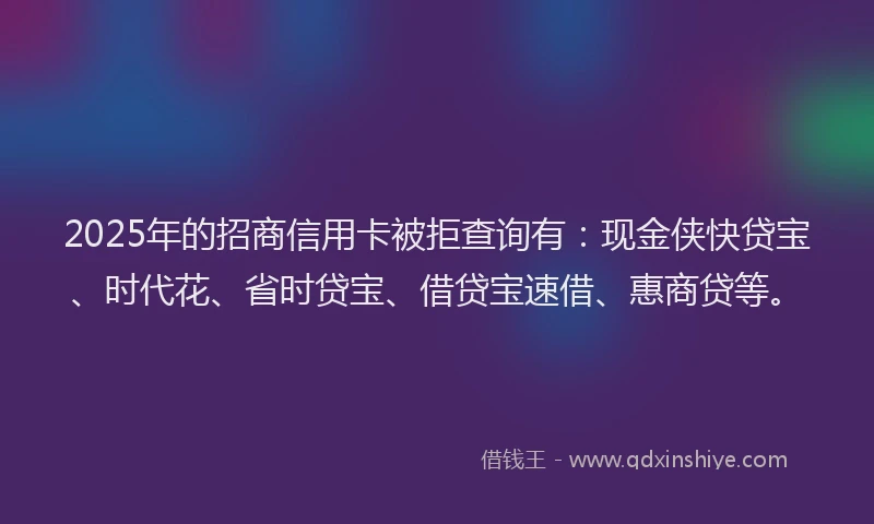 2025年的招商信用卡被拒查询有：现金侠快贷宝、时代花、省时贷宝、借贷宝速借、惠商贷等。