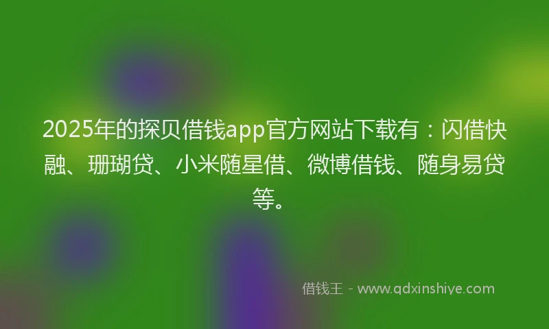 2025年的探贝借钱app官方网站下载有：闪借快融、珊瑚贷、小米随星借、微博借钱、随身易贷等。