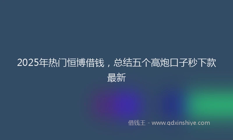 2025年热门恒博借钱，总结五个高炮口子秒下款最新