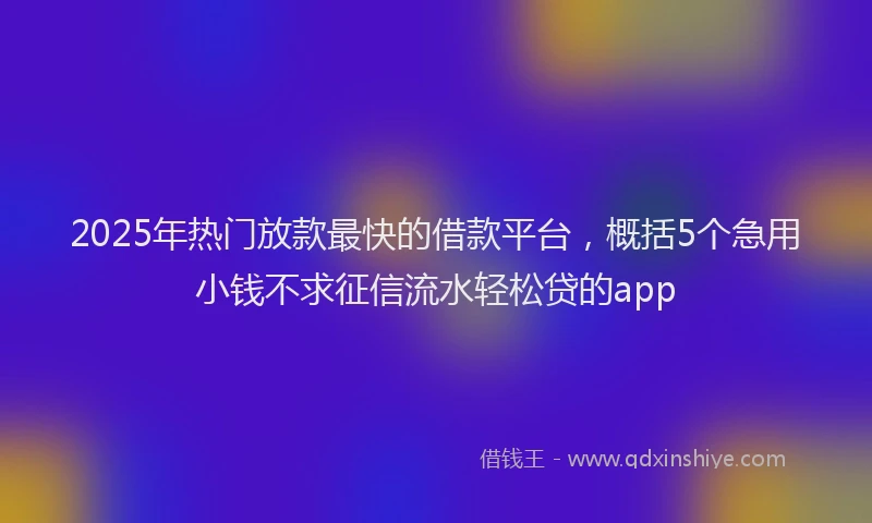 2025年热门放款最快的借款平台，概括5个急用小钱不求征信流水轻松贷的app