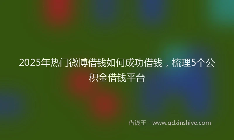 2025年热门微博借钱如何成功借钱，梳理5个公积金借钱平台