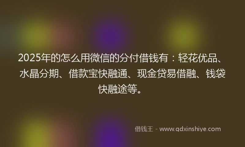 2025年的怎么用微信的分付借钱有：轻花优品、水晶分期、借款宝快融通、现金贷易借融、钱袋快融途等。