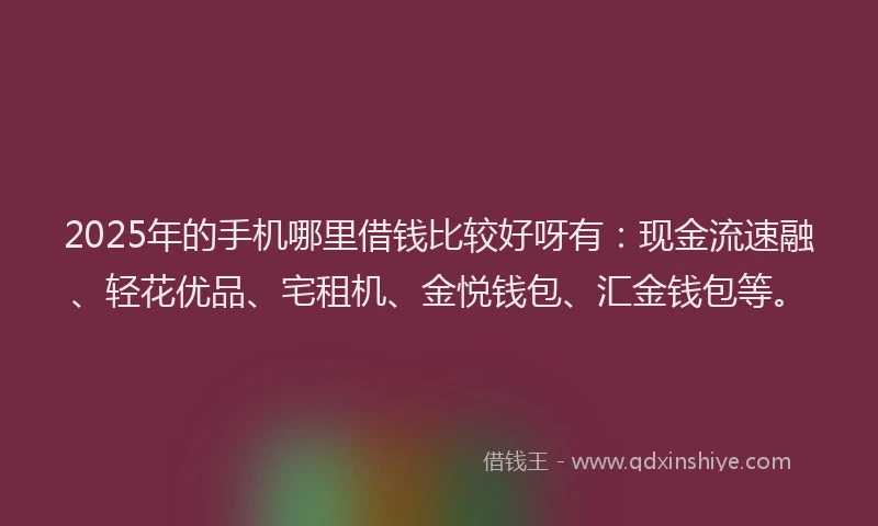 2025年的手机哪里借钱比较好呀有：现金流速融、轻花优品、宅租机、金悦钱包、汇金钱包等。