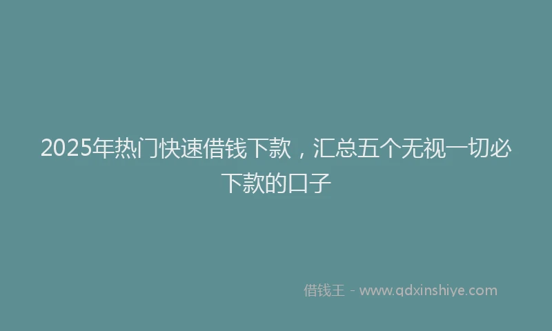 2025年热门快速借钱下款，汇总五个无视一切必下款的口子