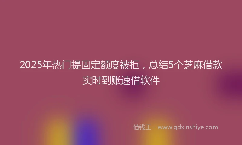 2025年热门提固定额度被拒，总结5个芝麻借款实时到账速借软件