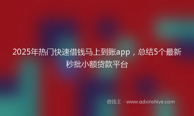 2025年热门快速借钱马上到账app，总结5个最新秒批小额贷款平台