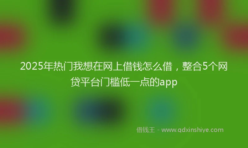 2025年热门我想在网上借钱怎么借，整合5个网贷平台门槛低一点的app