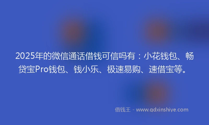 2025年的微信通话借钱可信吗有：小花钱包、畅贷宝Pro钱包、钱小乐、极速易购、速借宝等。