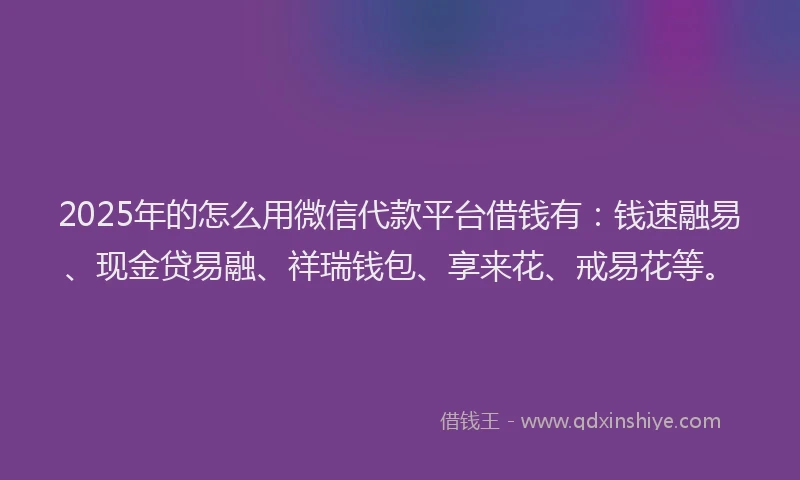 2025年的怎么用微信代款平台借钱有：钱速融易、现金贷易融、祥瑞钱包、享来花、戒易花等。