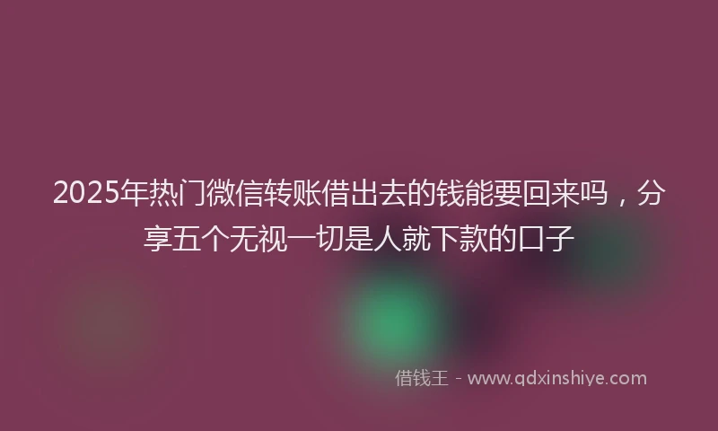2025年热门微信转账借出去的钱能要回来吗，分享五个无视一切是人就下款的口子