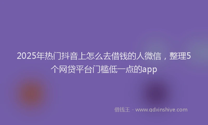 2025年热门抖音上怎么去借钱的人微信，整理5个网贷平台门槛低一点的app