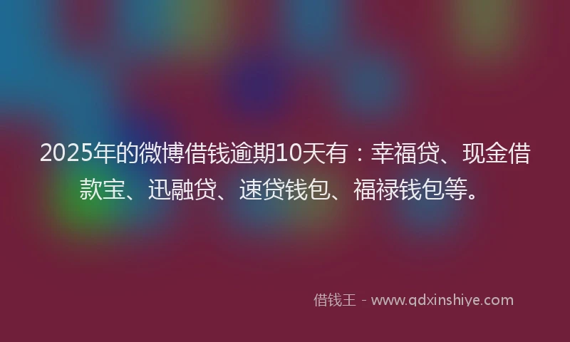 2025年的微博借钱逾期10天有：幸福贷、现金借款宝、迅融贷、速贷钱包、福禄钱包等。