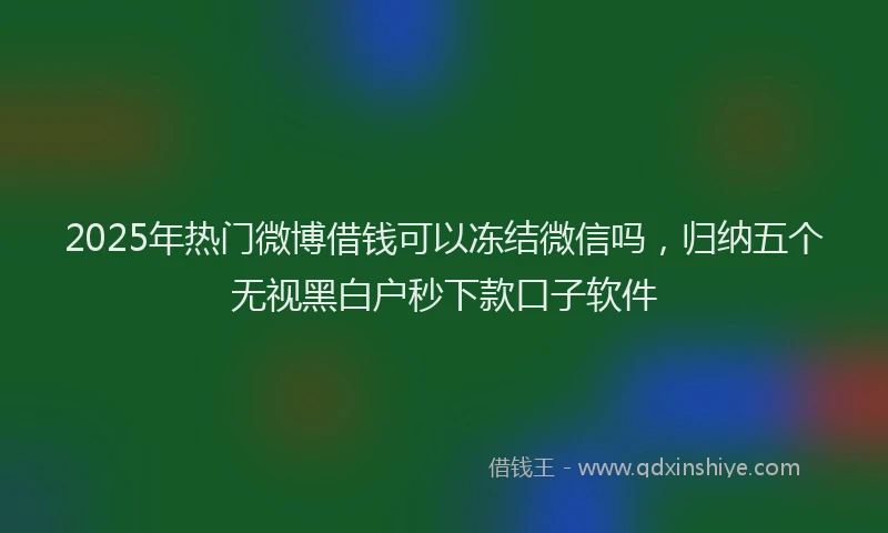 2025年热门微博借钱可以冻结微信吗，归纳五个无视黑白户秒下款口子软件