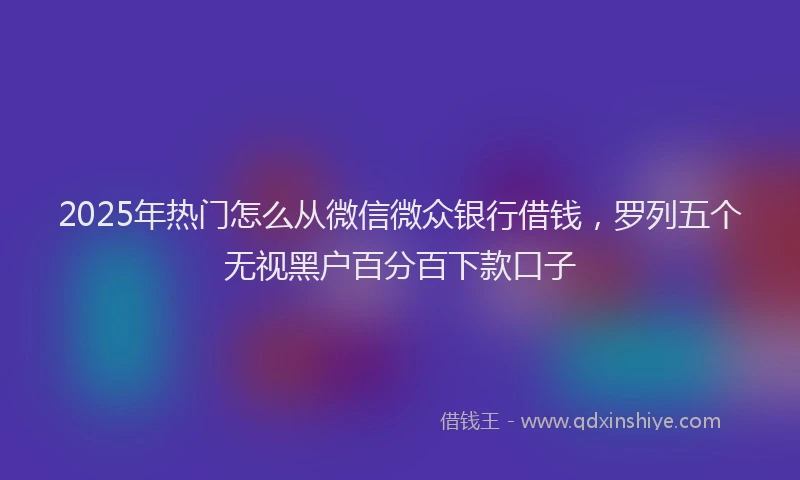 2025年热门怎么从微信微众银行借钱，罗列五个无视黑户百分百下款口子