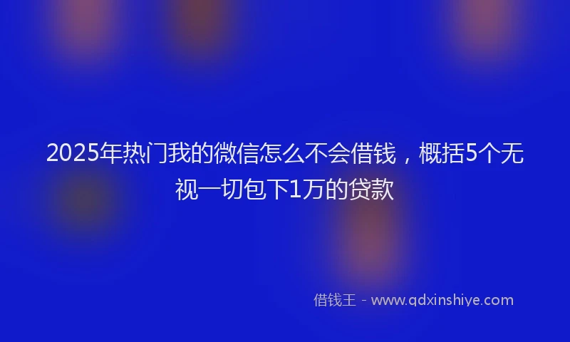 2025年热门我的微信怎么不会借钱，概括5个无视一切包下1万的贷款