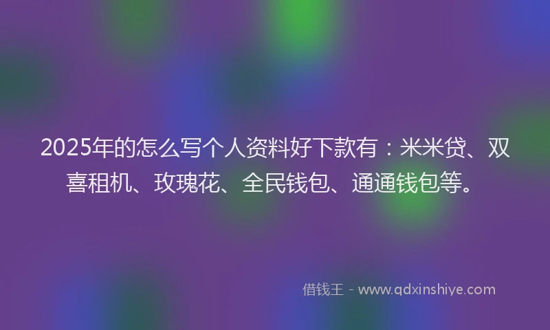 2025年的怎么写个人资料好下款有：米米贷、双喜租机、玫瑰花、全民钱包、通通钱包等。