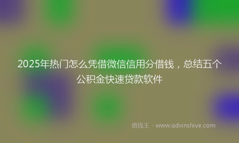2025年热门怎么凭借微信信用分借钱，总结五个公积金快速贷款软件