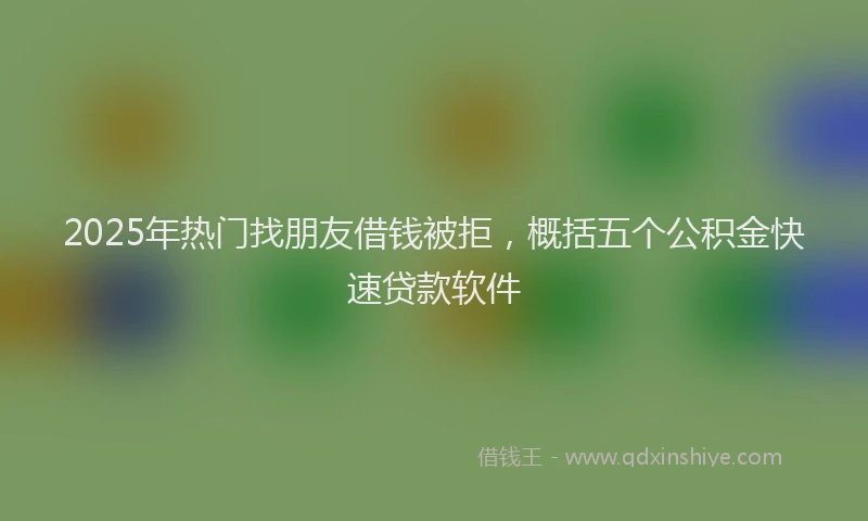 2025年热门找朋友借钱被拒，概括五个公积金快速贷款软件
