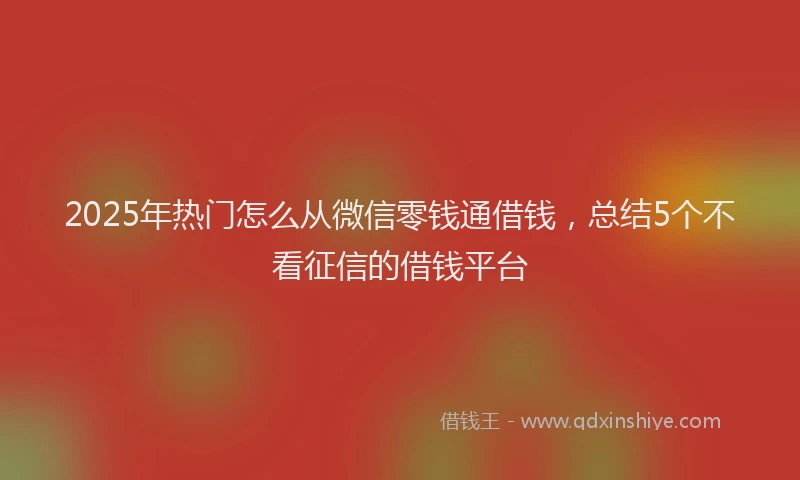 2025年热门怎么从微信零钱通借钱，总结5个不看征信的借钱平台